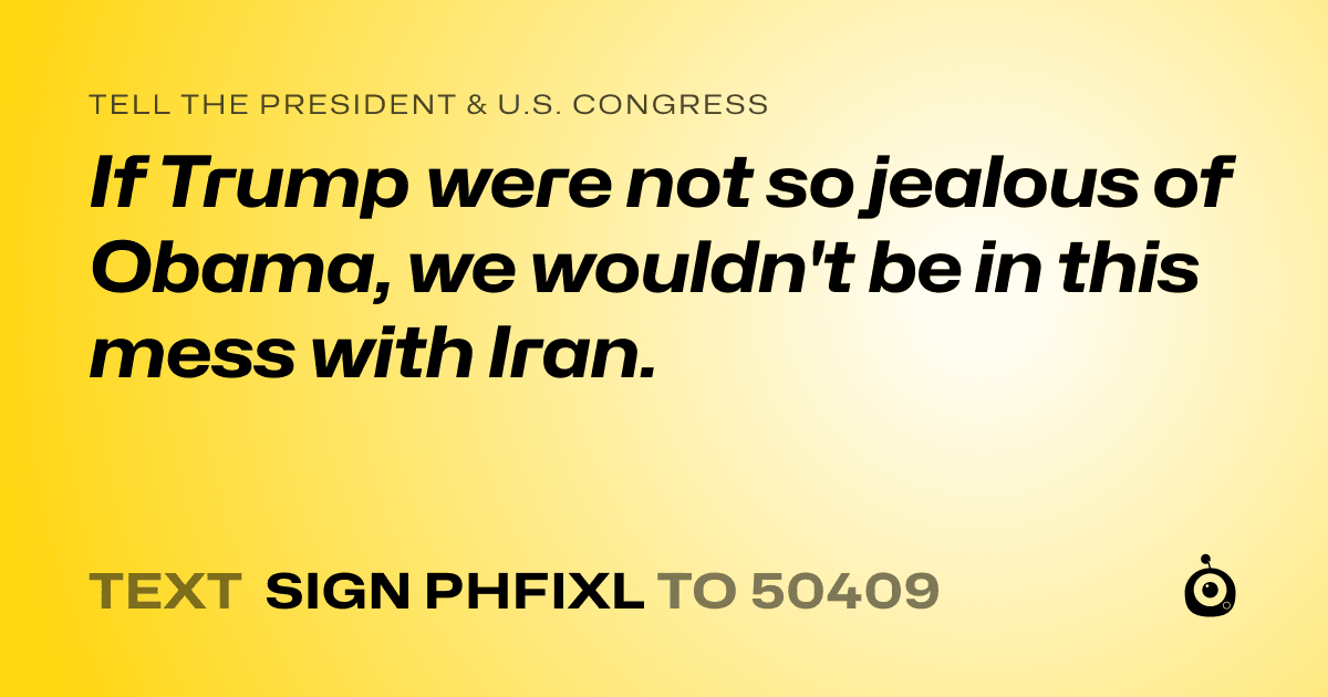 A shareable card that reads "tell the President & U.S. Congress: If Trump were not so jealous of Obama, we wouldn't be in this mess with Iran." followed by "text sign PHFIXL to 50409"