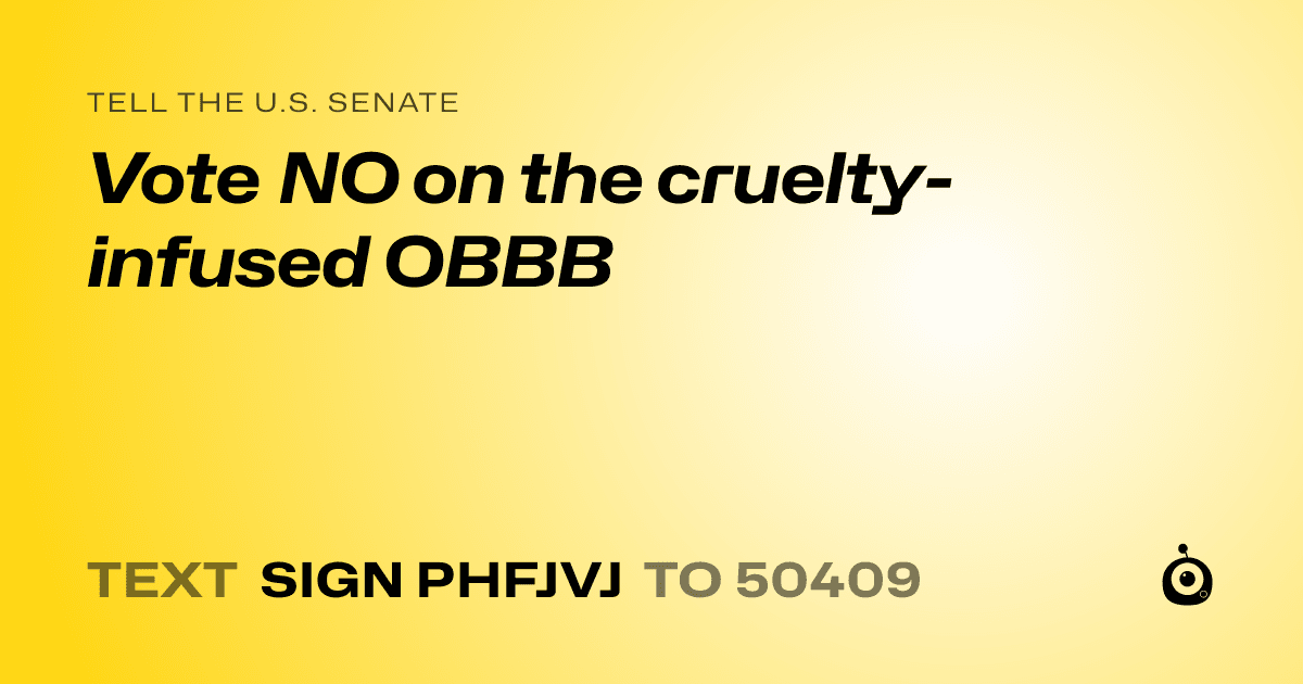 A shareable card that reads "tell the U.S. Senate: Vote NO on the cruelty-infused OBBB" followed by "text sign PHFJVJ to 50409"