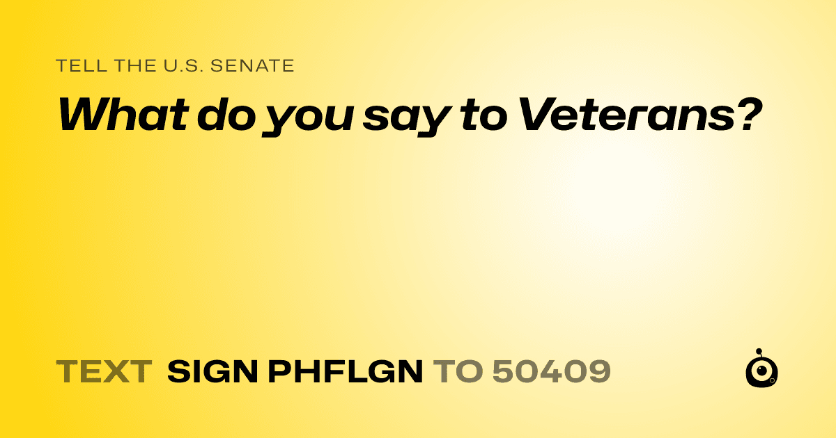 A shareable card that reads "tell the U.S. Senate: What do you say to Veterans?" followed by "text sign PHFLGN to 50409"