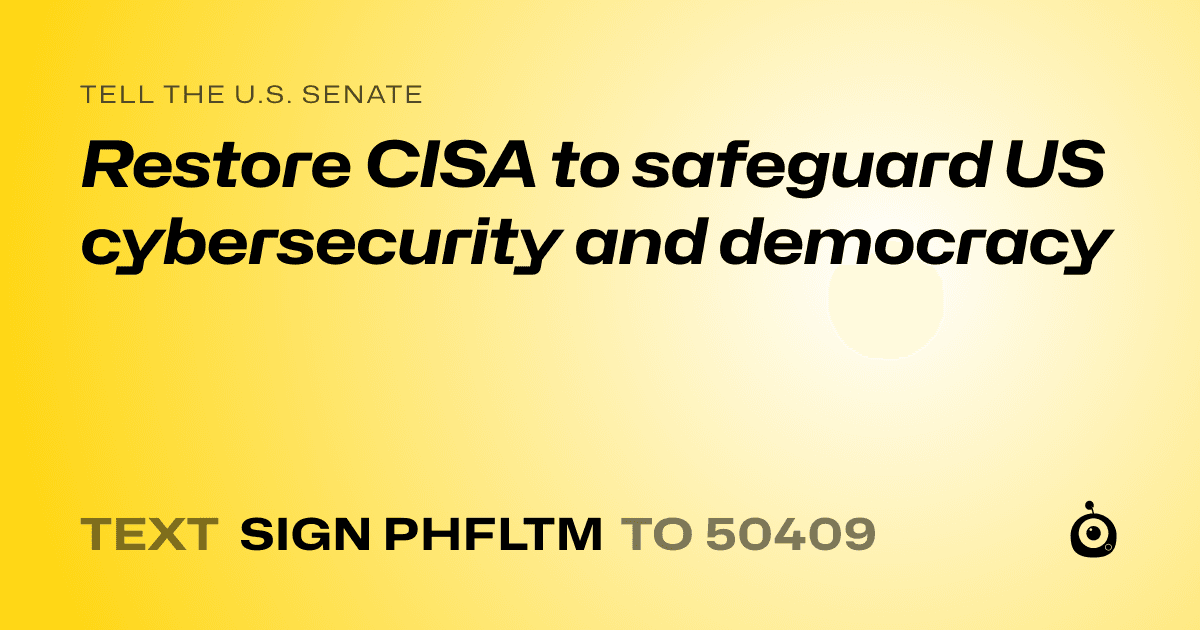A shareable card that reads "tell the U.S. Senate: Restore CISA to safeguard US cybersecurity and democracy" followed by "text sign PHFLTM to 50409"