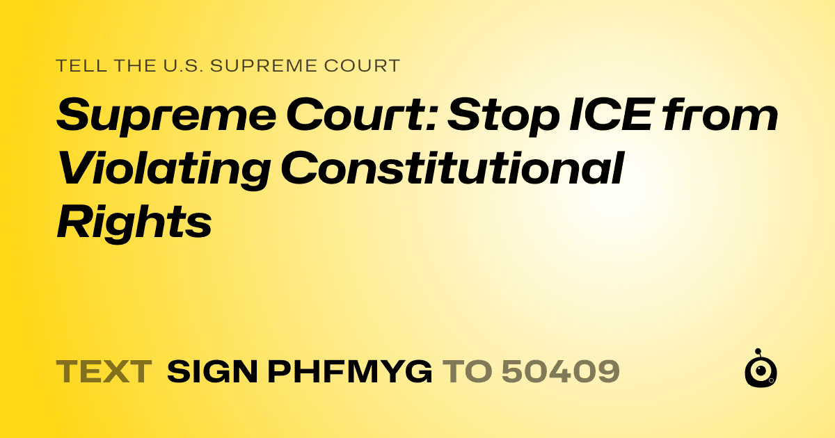 A shareable card that reads "tell the U.S. Supreme Court: Supreme Court: Stop ICE from Violating Constitutional Rights" followed by "text sign PHFMYG to 50409"