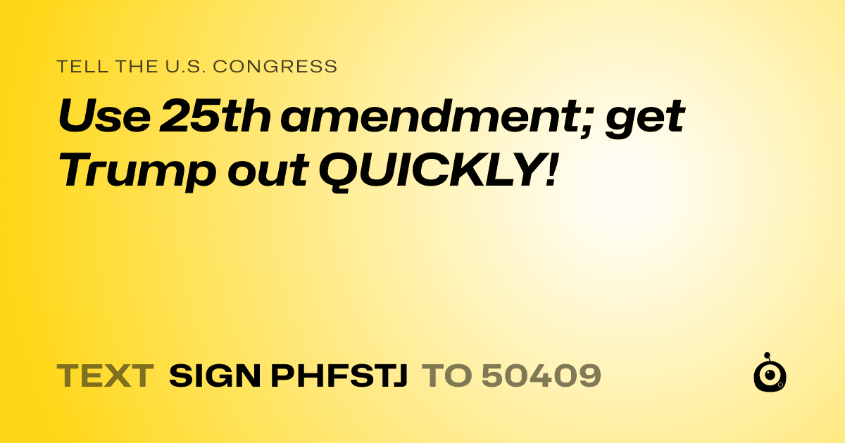 A shareable card that reads "tell the U.S. Congress: Use 25th amendment; get Trump out QUICKLY!" followed by "text sign PHFSTJ to 50409"