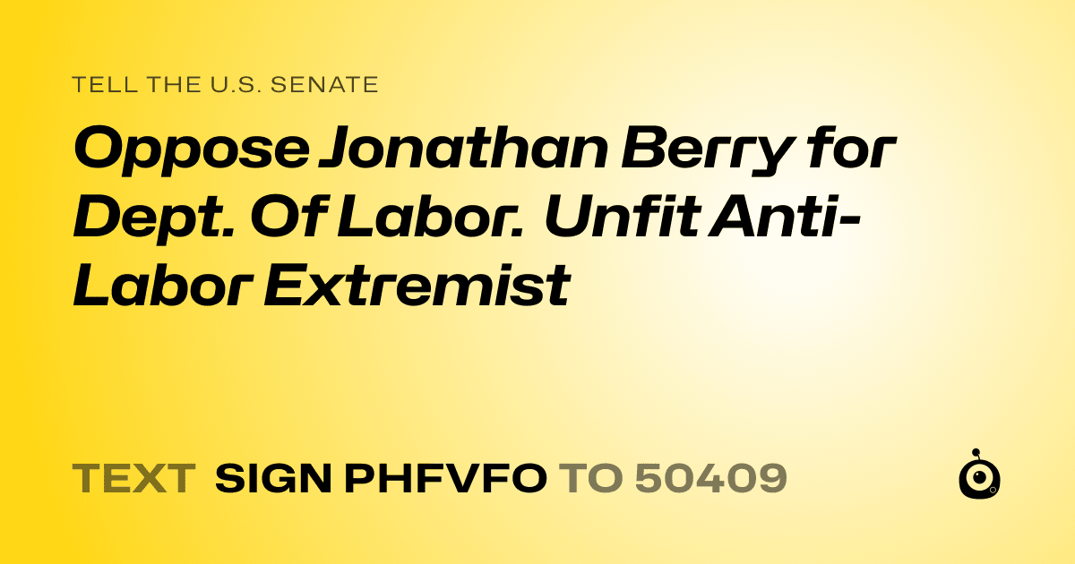 A shareable card that reads "tell the U.S. Senate: Oppose Jonathan Berry for Dept. Of Labor. Unfit Anti-Labor Extremist" followed by "text sign PHFVFO to 50409"