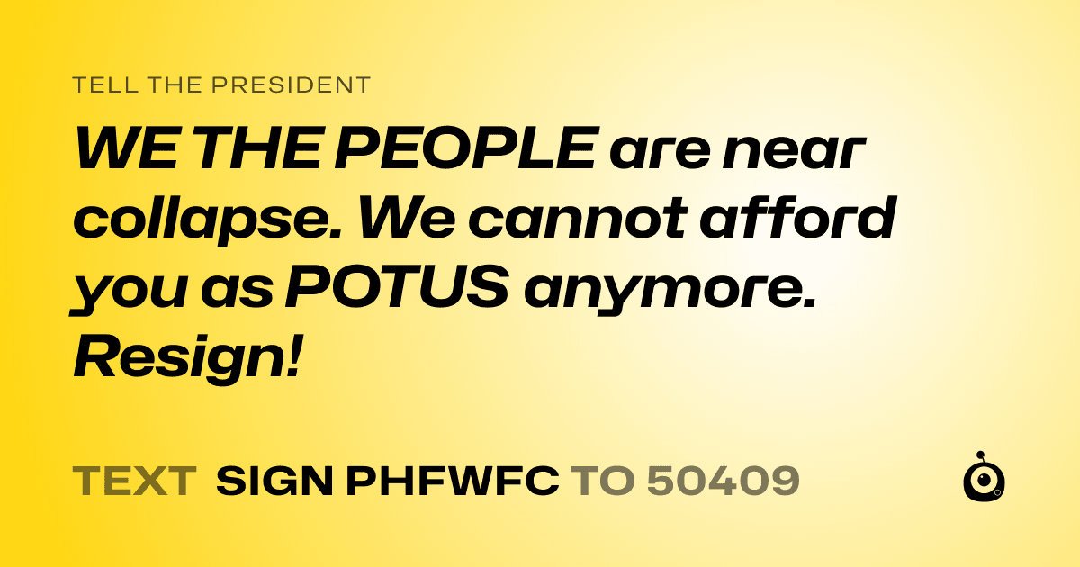 A shareable card that reads "tell the President: WE THE PEOPLE are near collapse. We cannot afford you as POTUS anymore. Resign!" followed by "text sign PHFWFC to 50409"
