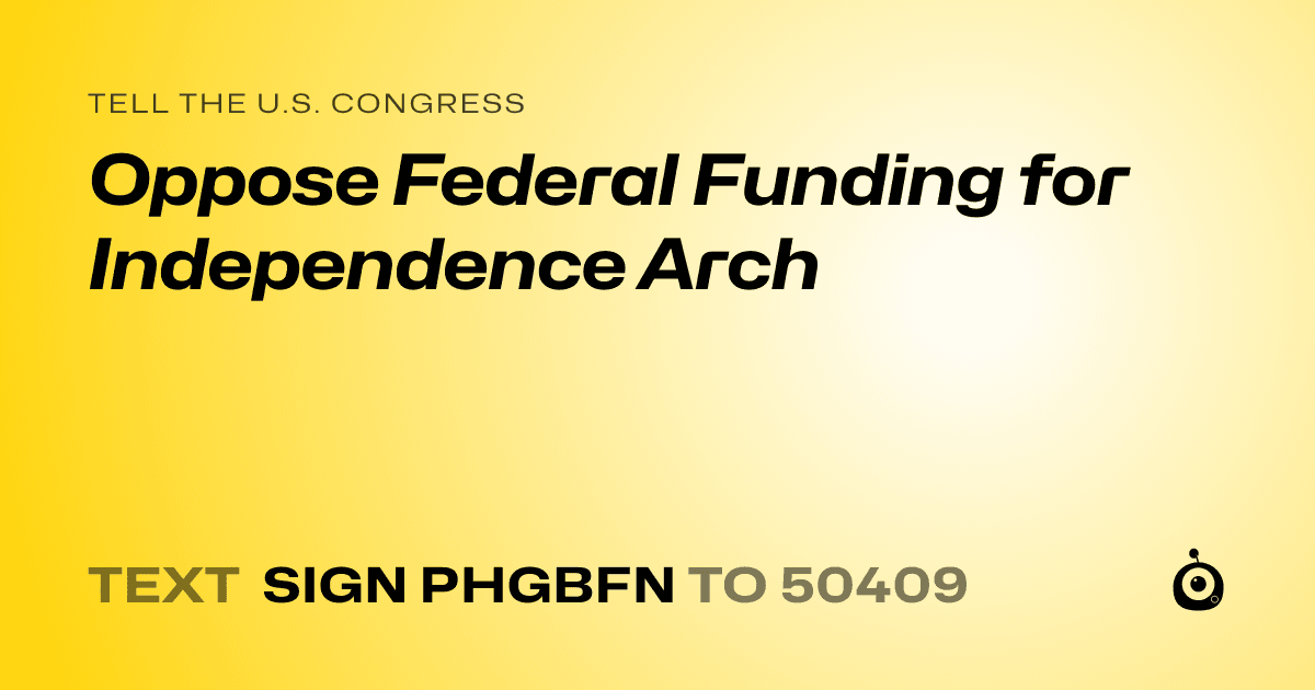 A shareable card that reads "tell the U.S. Congress: Oppose Federal Funding for Independence Arch" followed by "text sign PHGBFN to 50409"