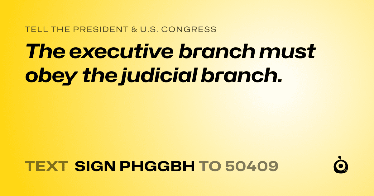 A shareable card that reads "tell the President & U.S. Congress: The executive branch must obey the judicial branch." followed by "text sign PHGGBH to 50409"