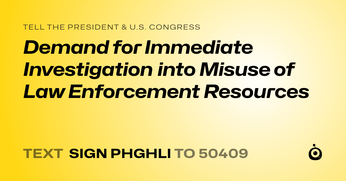 A shareable card that reads "tell the President & U.S. Congress: Demand for Immediate Investigation into Misuse of Law Enforcement Resources" followed by "text sign PHGHLI to 50409"