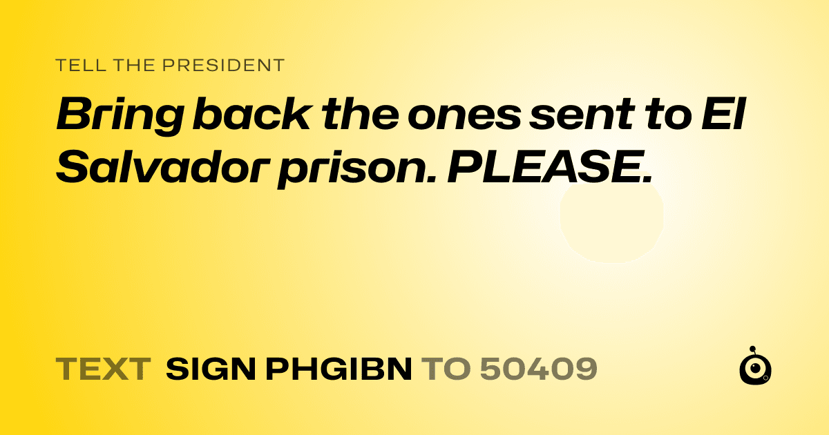 A shareable card that reads "tell the President: Bring back the ones sent to El Salvador prison. PLEASE." followed by "text sign PHGIBN to 50409"