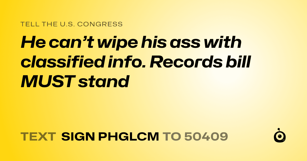 A shareable card that reads "tell the U.S. Congress: He can’t wipe his ass with classified info. Records bill MUST stand" followed by "text sign PHGLCM to 50409"