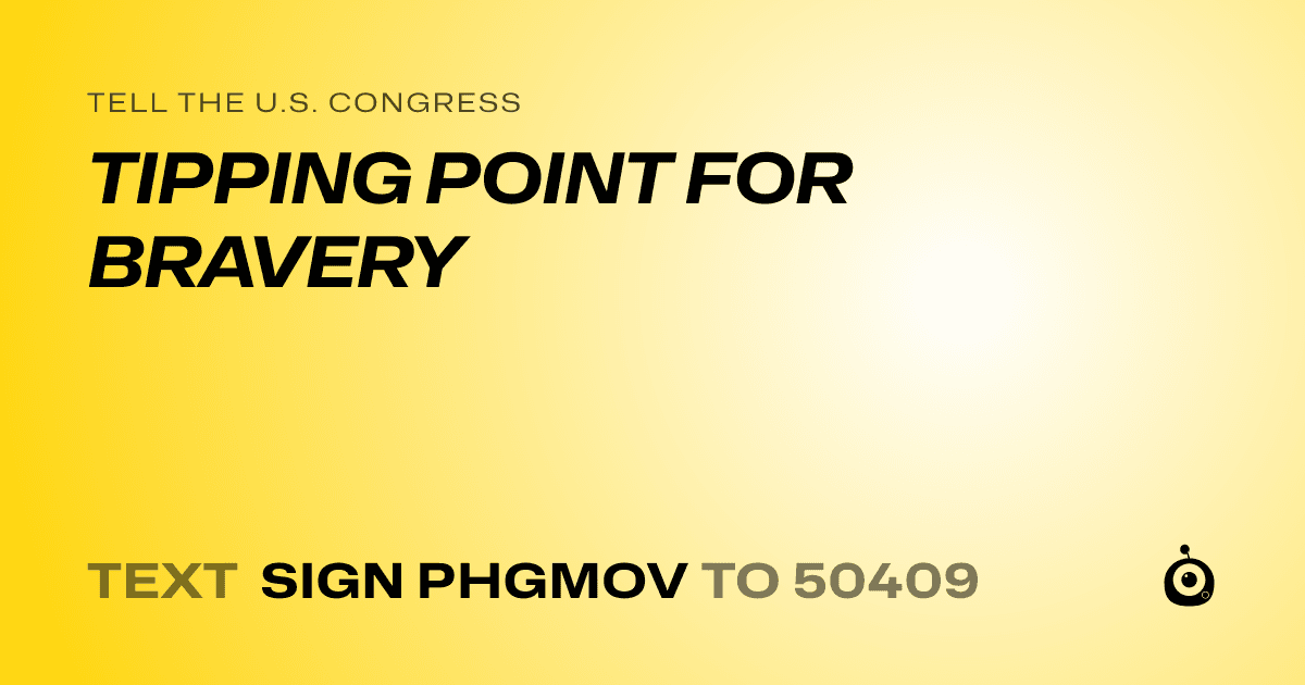 A shareable card that reads "tell the U.S. Congress: TIPPING POINT FOR BRAVERY" followed by "text sign PHGMOV to 50409"