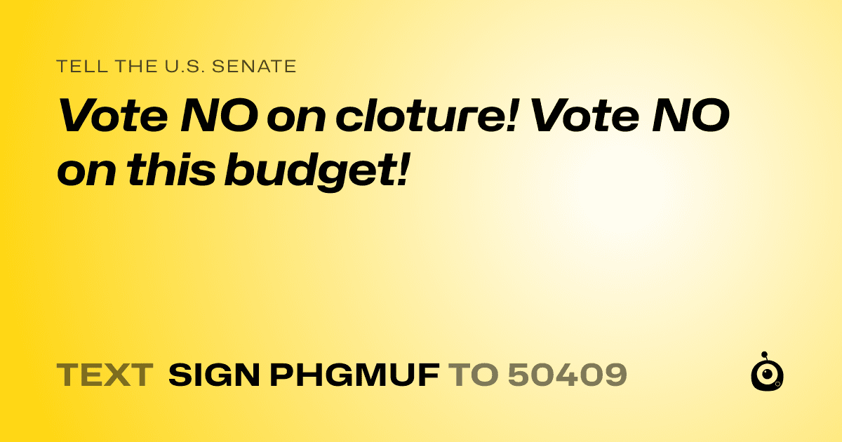 A shareable card that reads "tell the U.S. Senate: Vote NO on cloture! Vote NO on this budget!" followed by "text sign PHGMUF to 50409"