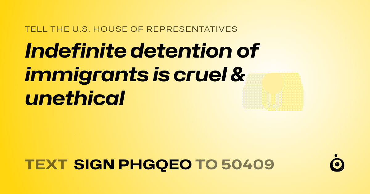 A shareable card that reads "tell the U.S. House of Representatives: Indefinite detention of immigrants is cruel & unethical" followed by "text sign PHGQEO to 50409"