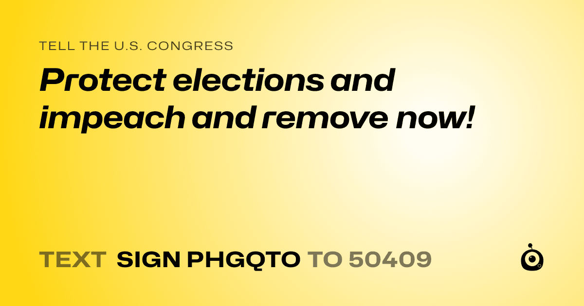 A shareable card that reads "tell the U.S. Congress: Protect elections and impeach and remove  now!" followed by "text sign PHGQTO to 50409"