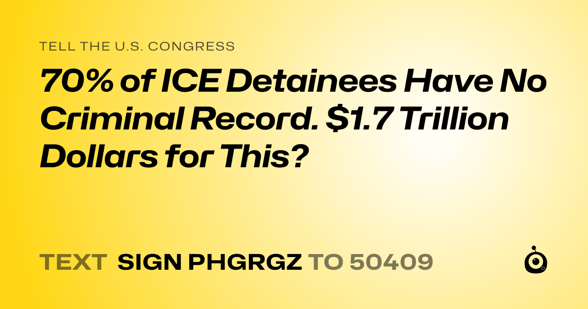A shareable card that reads "tell the U.S. Congress: 70% of ICE Detainees Have No Criminal Record. $1.7 Trillion Dollars for This?" followed by "text sign PHGRGZ to 50409"