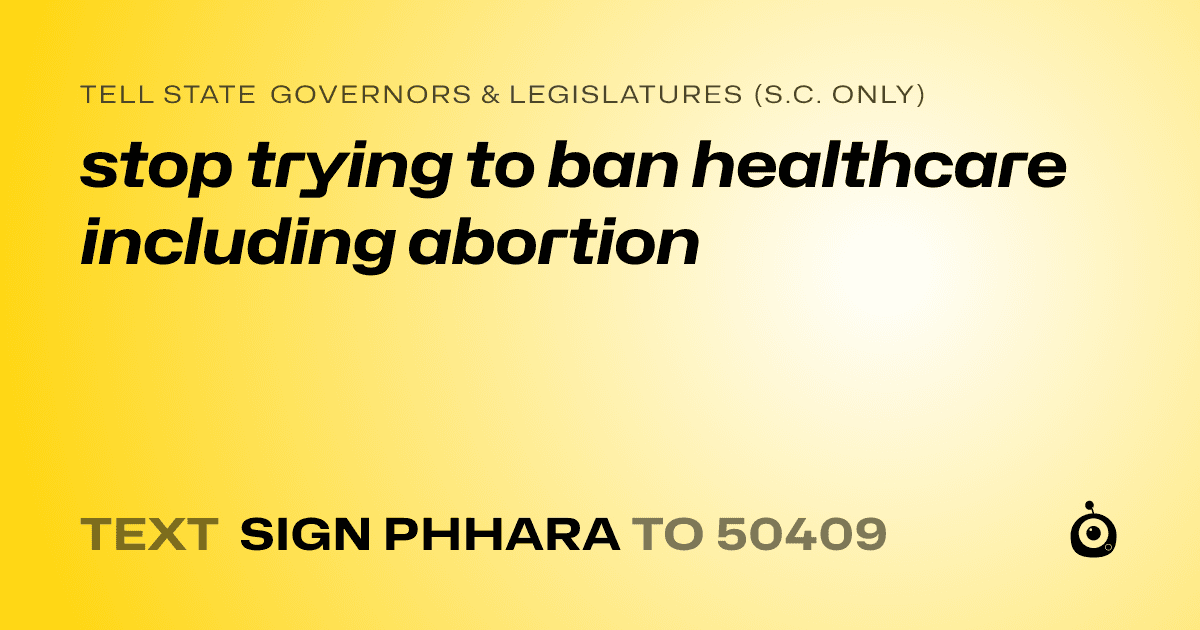 A shareable card that reads "tell State Governors & Legislatures (S.C. only): stop trying to ban healthcare including abortion" followed by "text sign PHHARA to 50409"