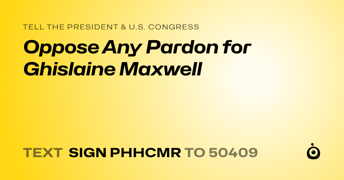A shareable card that reads "tell the President & U.S. Congress: Oppose Any Pardon for Ghislaine Maxwell" followed by "text sign PHHCMR to 50409"