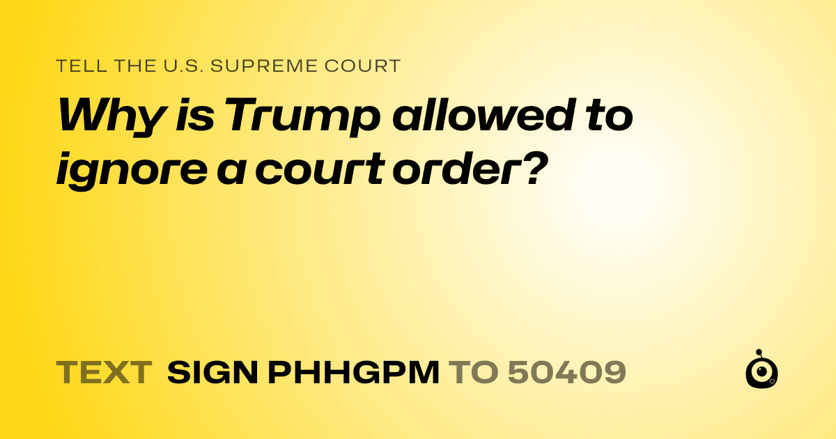 A shareable card that reads "tell the U.S. Supreme Court: Why is Trump allowed to ignore a court order?" followed by "text sign PHHGPM to 50409"