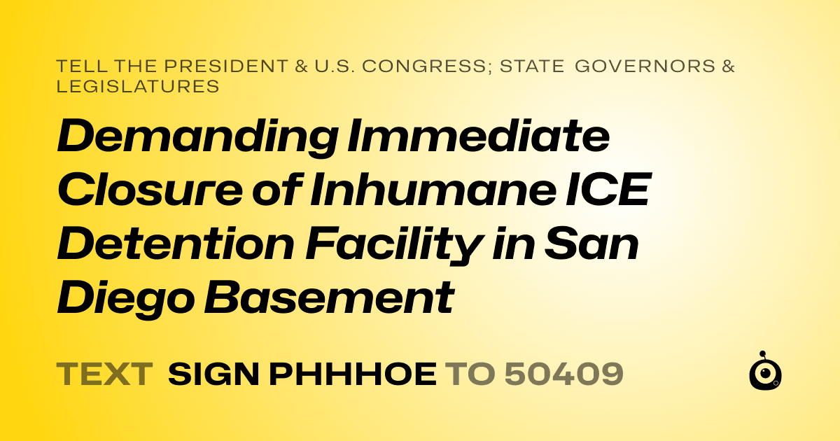 A shareable card that reads "tell the President & U.S. Congress; State Governors & Legislatures: Demanding Immediate Closure of Inhumane ICE Detention Facility in San Diego Basement" followed by "text sign PHHHOE to 50409"