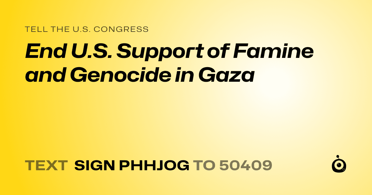A shareable card that reads "tell the U.S. Congress: End U.S. Support of Famine and Genocide in Gaza" followed by "text sign PHHJOG to 50409"