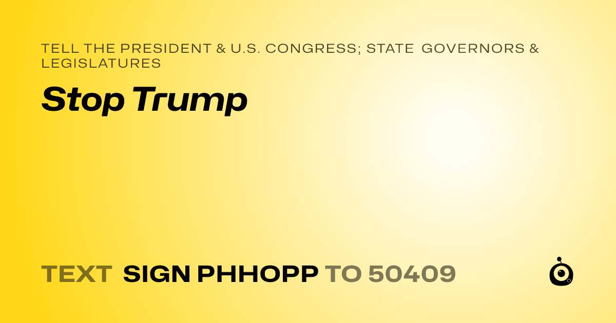 A shareable card that reads "tell the President & U.S. Congress; State Governors & Legislatures: Stop Trump" followed by "text sign PHHOPP to 50409"