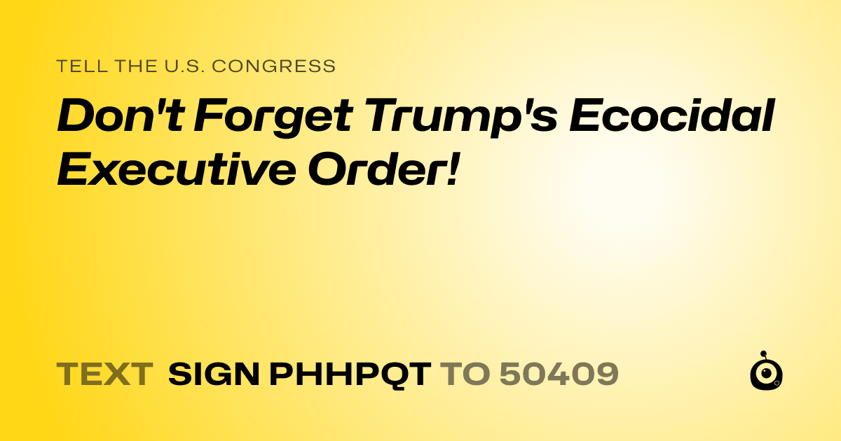 A shareable card that reads "tell the U.S. Congress: Don't Forget Trump's Ecocidal Executive Order!" followed by "text sign PHHPQT to 50409"