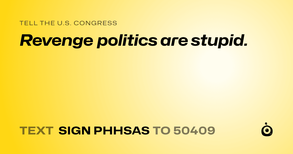 A shareable card that reads "tell the U.S. Congress: Revenge politics are stupid." followed by "text sign PHHSAS to 50409"