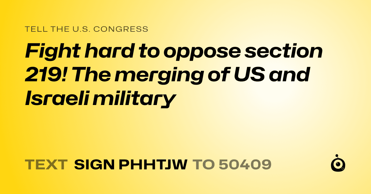 A shareable card that reads "tell the U.S. Congress: Fight hard to oppose section 219! The merging of US and Israeli military" followed by "text sign PHHTJW to 50409"