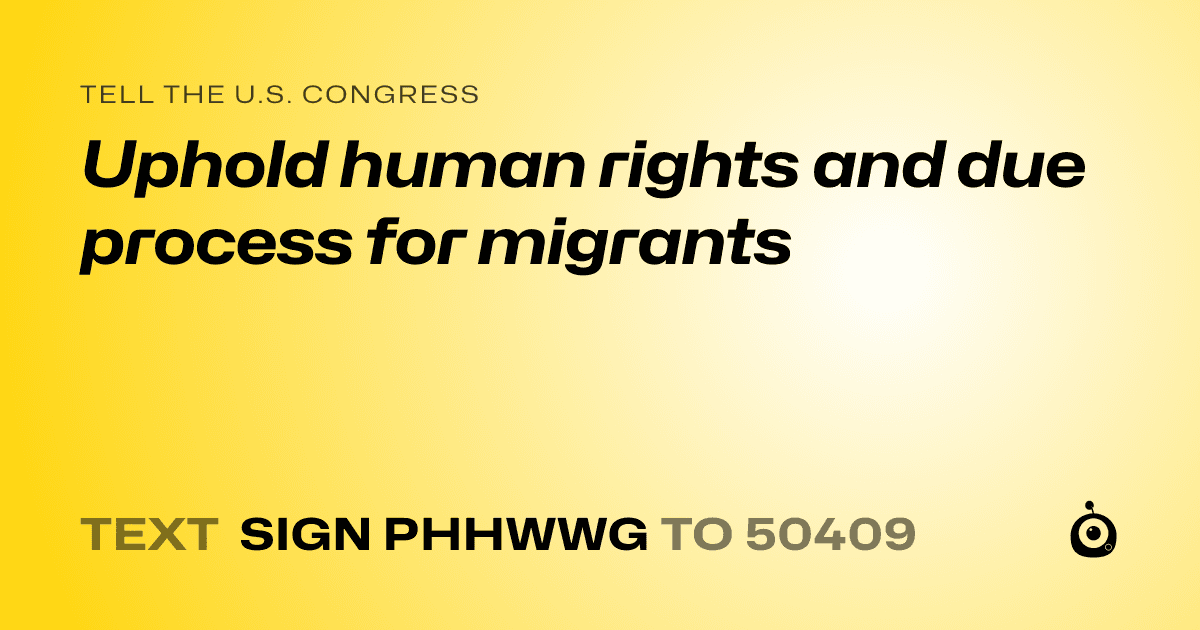 A shareable card that reads "tell the U.S. Congress: Uphold human rights and due process for migrants" followed by "text sign PHHWWG to 50409"