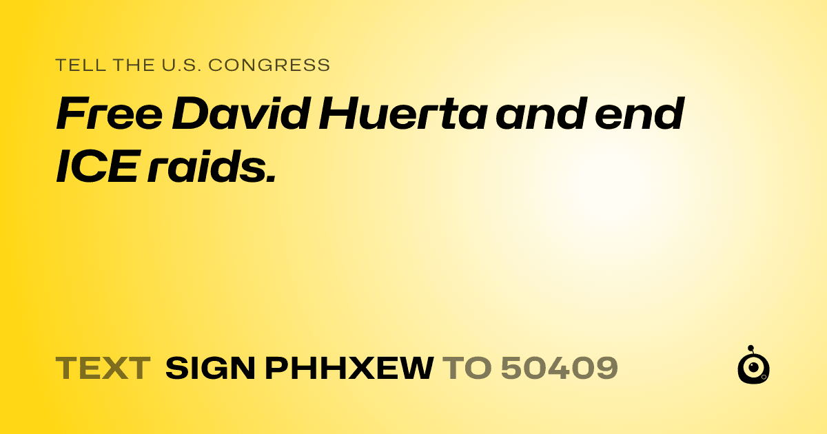 A shareable card that reads "tell the U.S. Congress: Free David Huerta and end ICE raids." followed by "text sign PHHXEW to 50409"