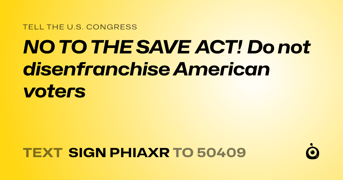 A shareable card that reads "tell the U.S. Congress: NO TO THE SAVE ACT! Do not disenfranchise American voters" followed by "text sign PHIAXR to 50409"