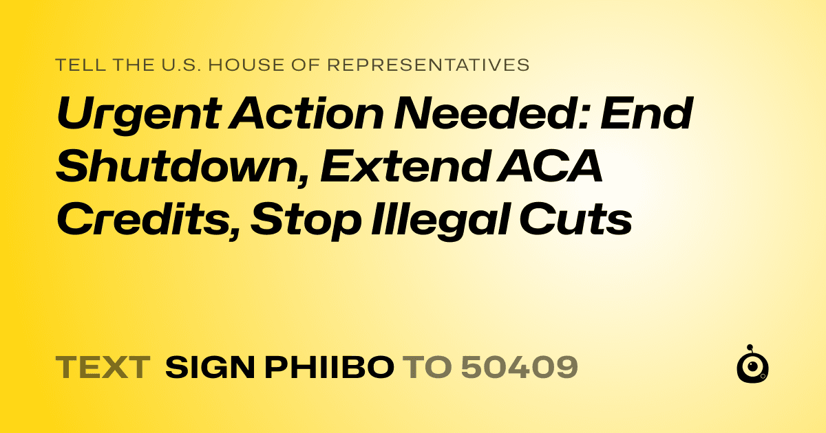 A shareable card that reads "tell the U.S. House of Representatives: Urgent Action Needed: End Shutdown, Extend ACA Credits, Stop Illegal Cuts" followed by "text sign PHIIBO to 50409"