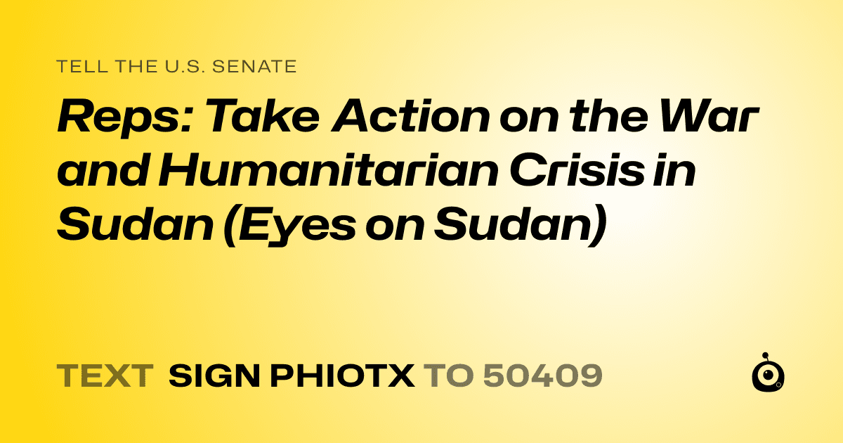 A shareable card that reads "tell the U.S. Senate: Reps: Take Action on the War and Humanitarian Crisis in Sudan  (Eyes on Sudan)" followed by "text sign PHIOTX to 50409"