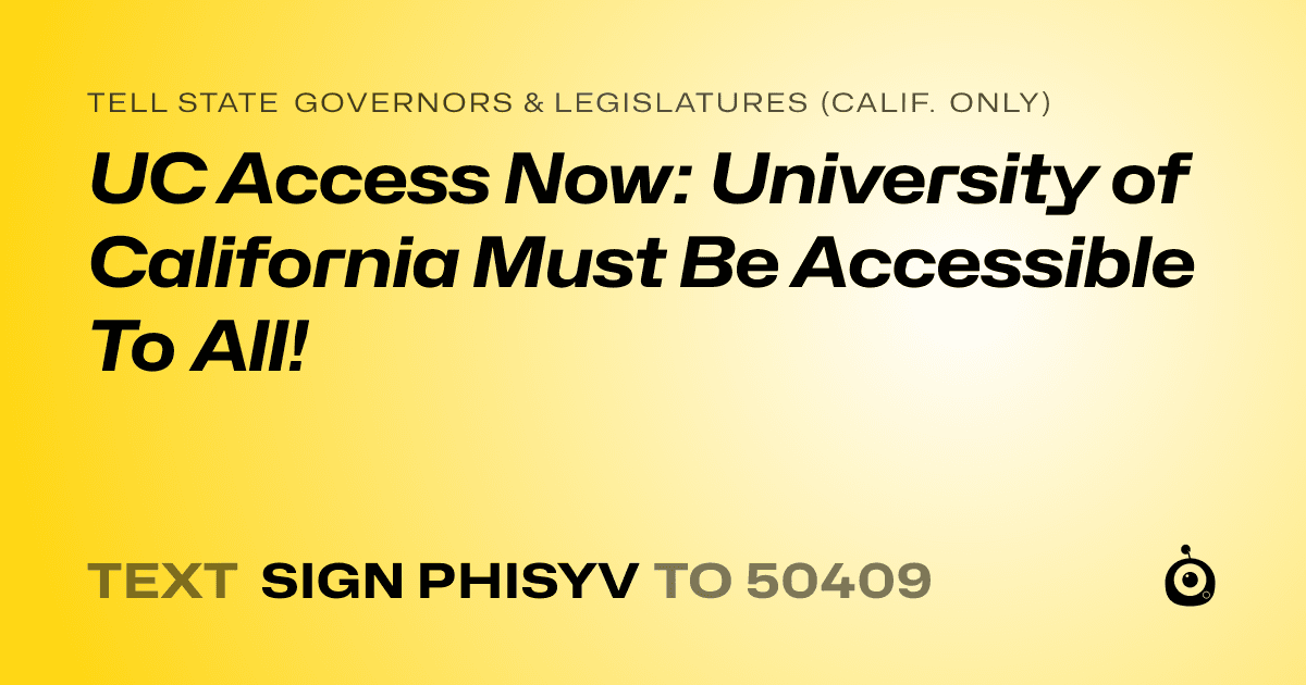 A shareable card that reads "tell State Governors & Legislatures (Calif. only): UC Access Now: University of California Must Be Accessible To All!" followed by "text sign PHISYV to 50409"