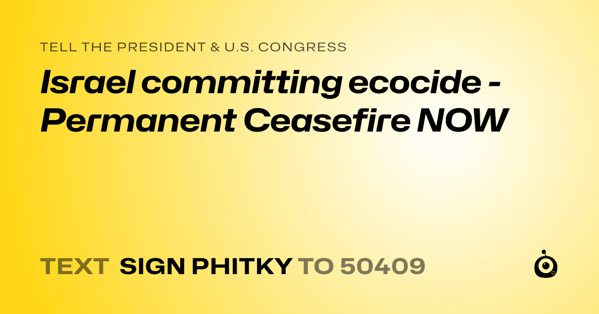 A shareable card that reads "tell the President & U.S. Congress: Israel committing ecocide - Permanent Ceasefire NOW" followed by "text sign PHITKY to 50409"