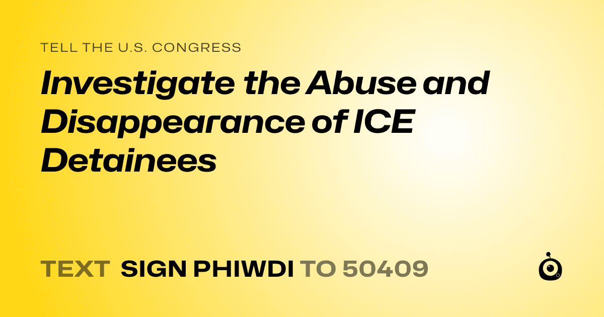 A shareable card that reads "tell the U.S. Congress: Investigate the Abuse and Disappearance of ICE Detainees" followed by "text sign PHIWDI to 50409"