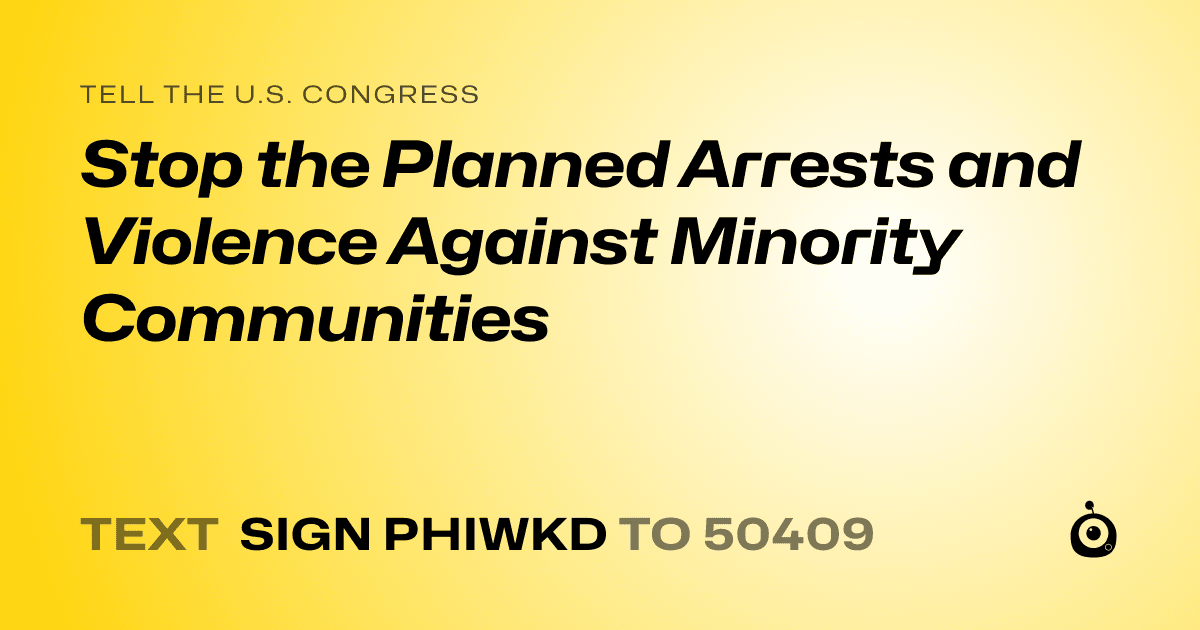 A shareable card that reads "tell the U.S. Congress: Stop the Planned Arrests and Violence Against Minority Communities" followed by "text sign PHIWKD to 50409"