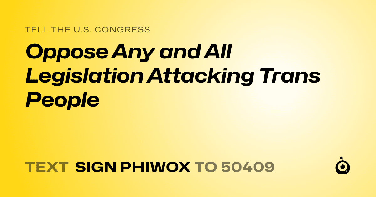 A shareable card that reads "tell the U.S. Congress: Oppose Any and All Legislation Attacking Trans People" followed by "text sign PHIWOX to 50409"