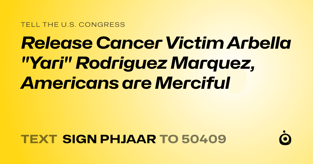 A shareable card that reads "tell the U.S. Congress: Release Cancer Victim Arbella "Yari" Rodriguez Marquez, Americans are Merciful" followed by "text sign PHJAAR to 50409"
