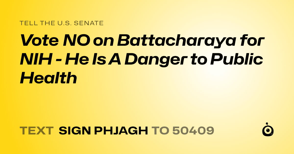 A shareable card that reads "tell the U.S. Senate: Vote NO on Battacharaya for NIH - He Is A Danger to Public Health" followed by "text sign PHJAGH to 50409"