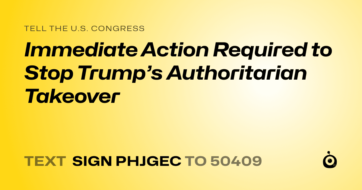 A shareable card that reads "tell the U.S. Congress: Immediate Action Required to Stop Trump’s Authoritarian Takeover" followed by "text sign PHJGEC to 50409"