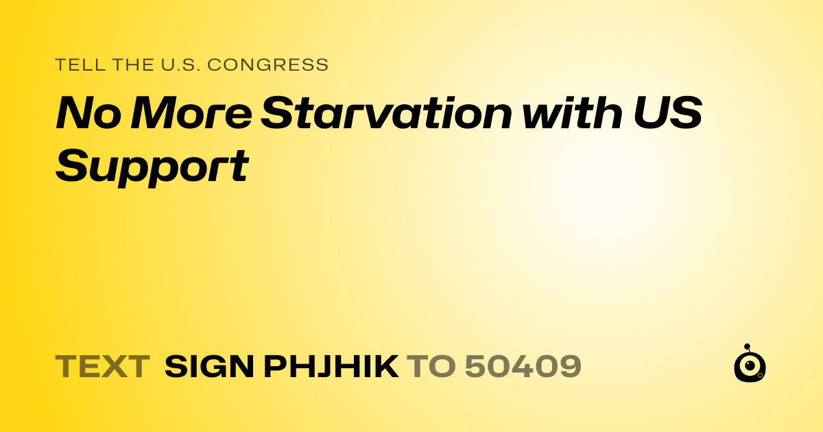 A shareable card that reads "tell the U.S. Congress: No More Starvation with US Support" followed by "text sign PHJHIK to 50409"