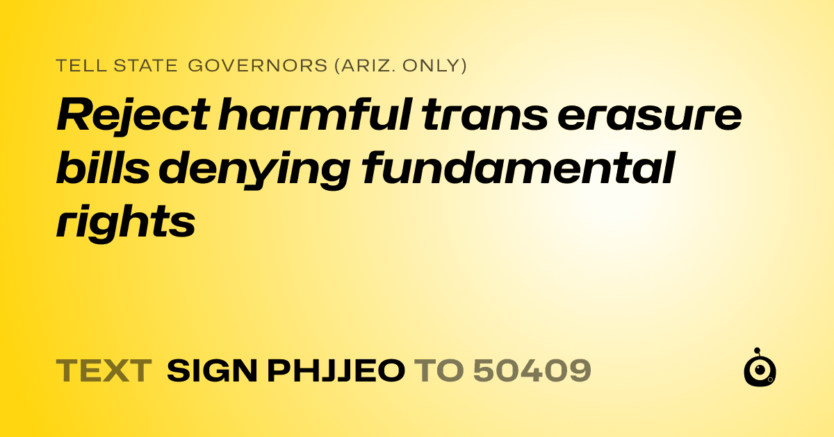 A shareable card that reads "tell State Governors (Ariz. only): Reject harmful trans erasure bills denying fundamental rights" followed by "text sign PHJJEO to 50409"