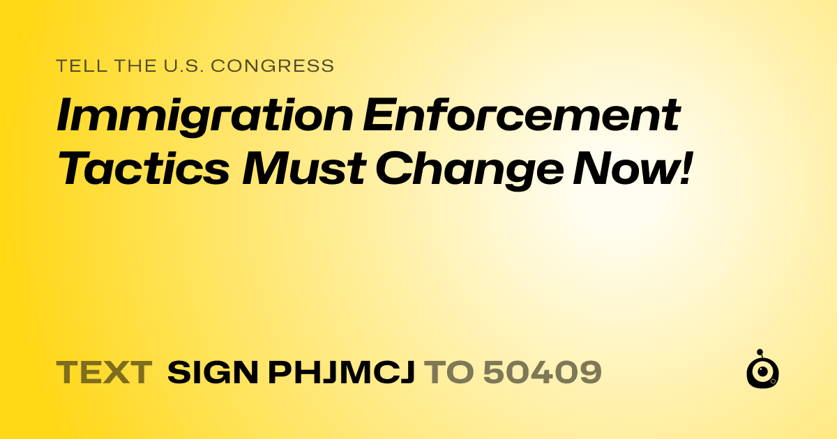 A shareable card that reads "tell the U.S. Congress: Immigration Enforcement Tactics Must Change Now!" followed by "text sign PHJMCJ to 50409"