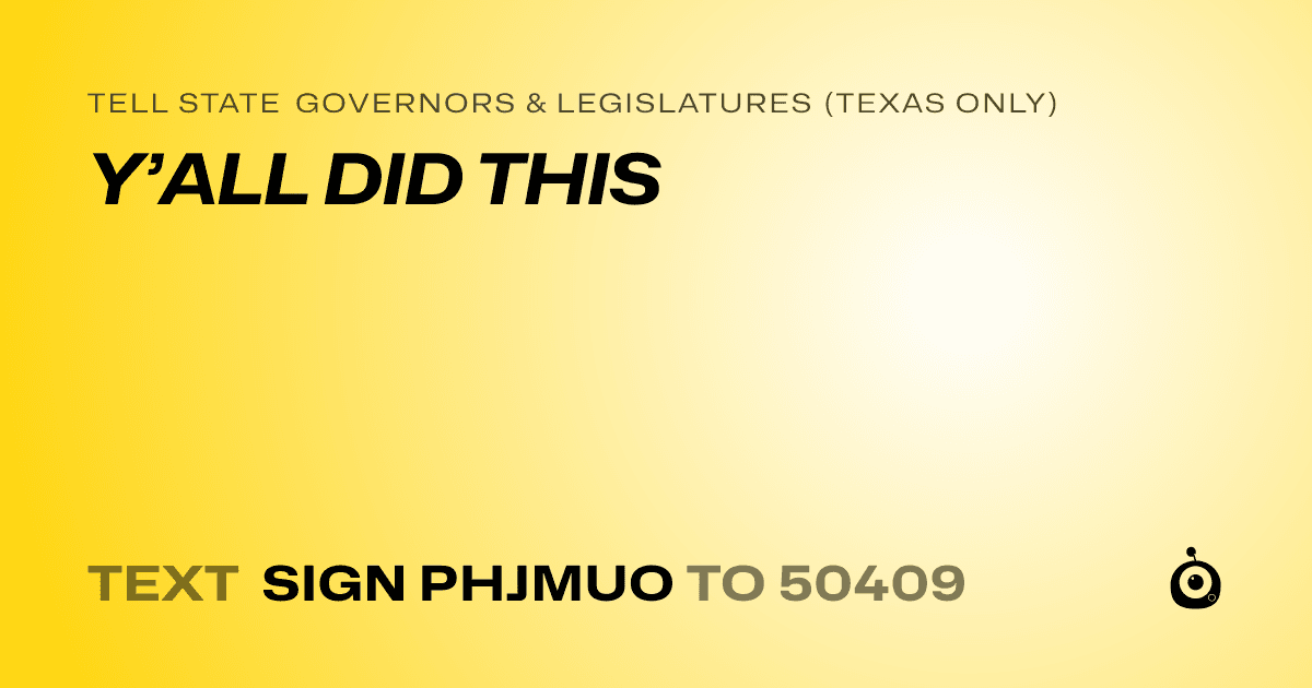 A shareable card that reads "tell State Governors & Legislatures (Texas only): Y’ALL DID THIS" followed by "text sign PHJMUO to 50409"