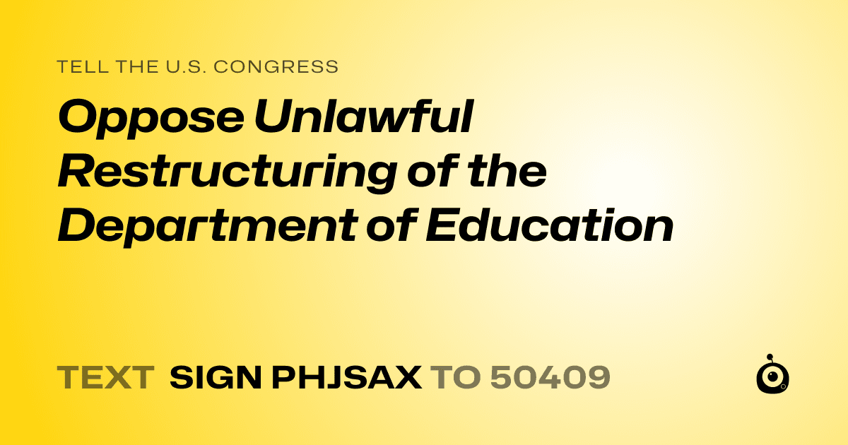 A shareable card that reads "tell the U.S. Congress: Oppose Unlawful Restructuring of the Department of Education" followed by "text sign PHJSAX to 50409"