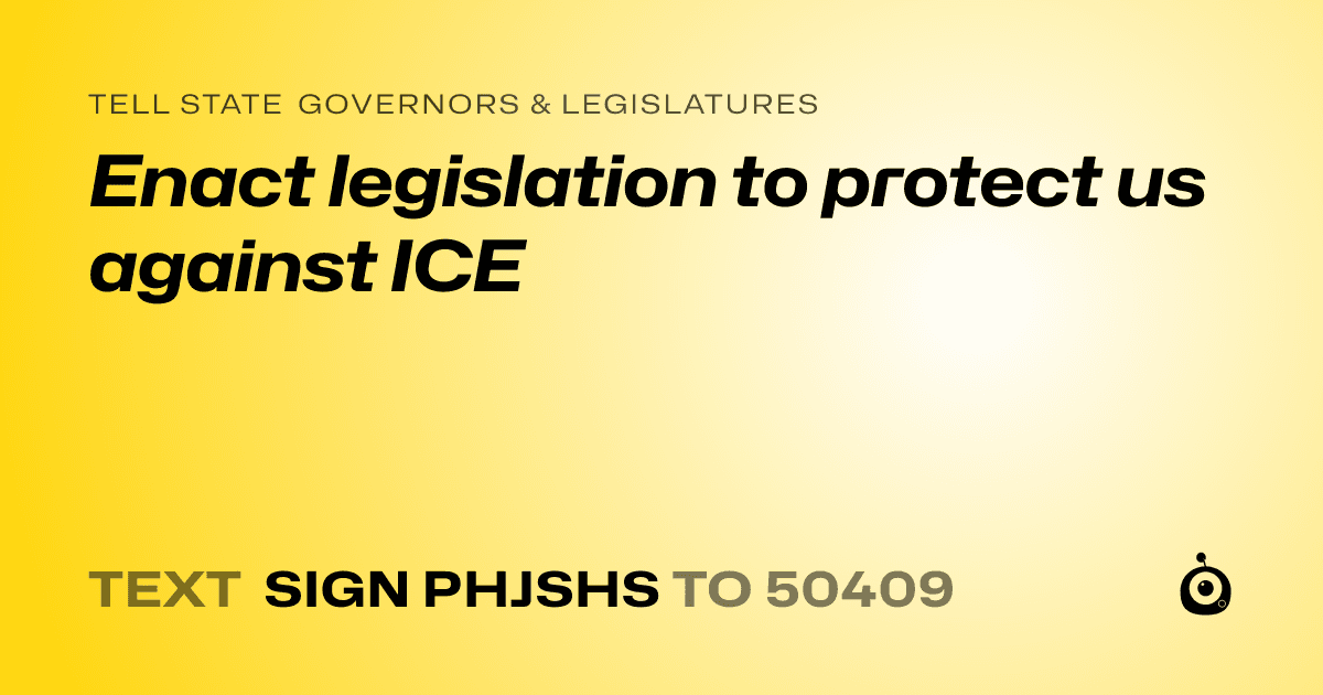 A shareable card that reads "tell State Governors & Legislatures: Enact legislation to protect us against ICE" followed by "text sign PHJSHS to 50409"
