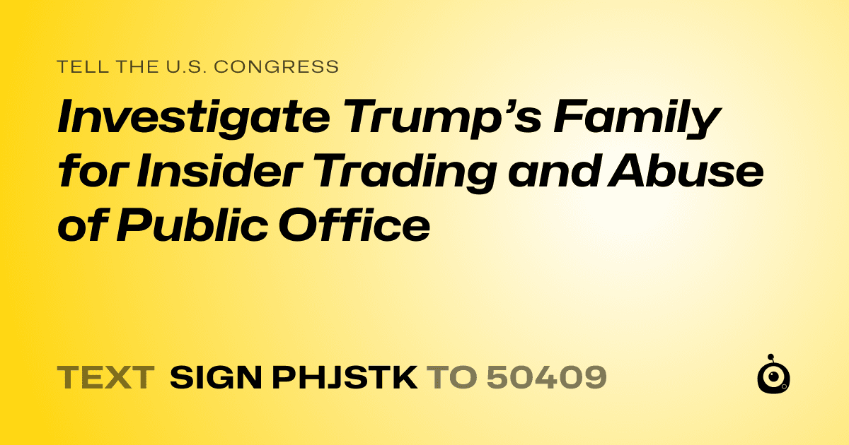 A shareable card that reads "tell the U.S. Congress: Investigate Trump’s Family for Insider Trading and Abuse of Public Office" followed by "text sign PHJSTK to 50409"