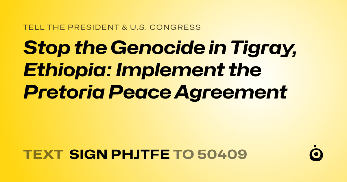 A shareable card that reads "tell the President & U.S. Congress: Stop the Genocide in Tigray, Ethiopia: Implement the Pretoria Peace Agreement" followed by "text sign PHJTFE to 50409"