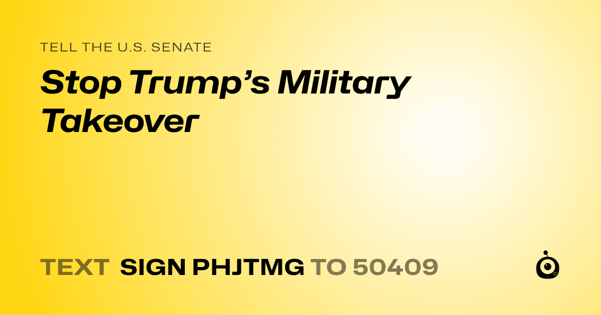 A shareable card that reads "tell the U.S. Senate: Stop Trump’s Military Takeover" followed by "text sign PHJTMG to 50409"