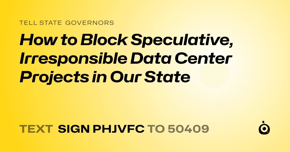 A shareable card that reads "tell State Governors: How to Block Speculative, Irresponsible Data Center Projects in Our State" followed by "text sign PHJVFC to 50409"